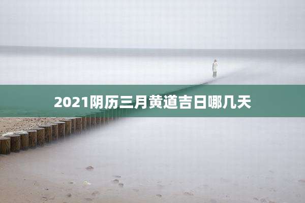 2021阴历三月黄道吉日哪几天