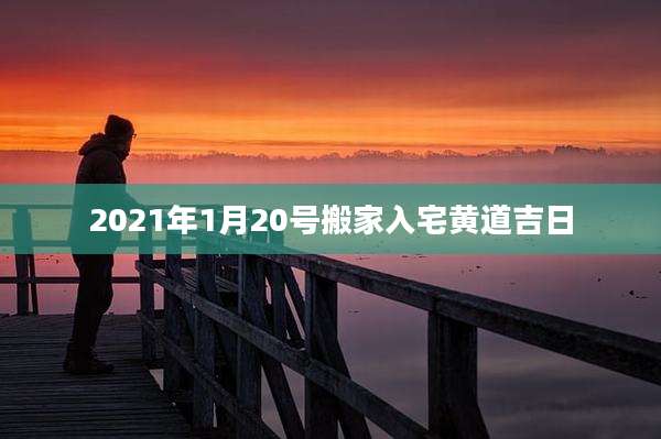 2021年1月20号搬家入宅黄道吉日