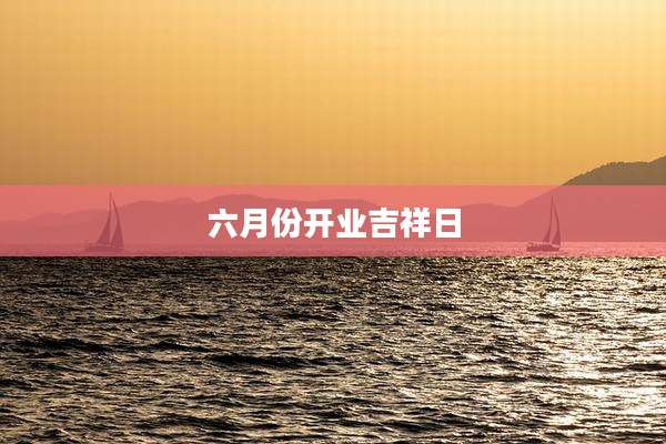 六月份开业吉祥日