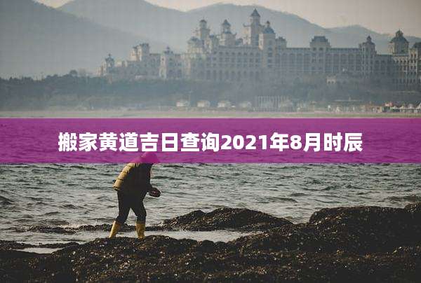 搬家黄道吉日查询2021年8月时辰