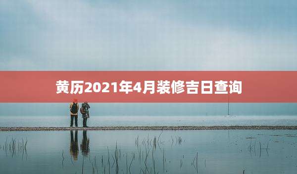 黄历2021年4月装修吉日查询