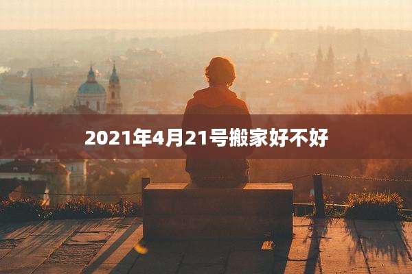 2021年4月21号搬家好不好
