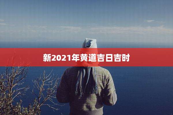 新2021年黄道吉日吉时