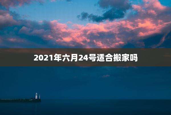 2021年六月24号适合搬家吗