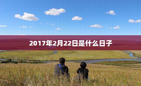 2017年2月22日是什么日子