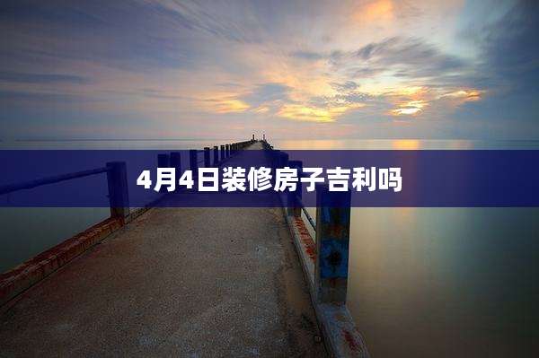 4月4日装修房子吉利吗
