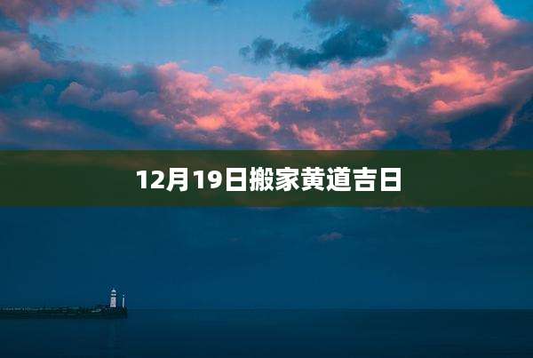 12月19日搬家黄道吉日