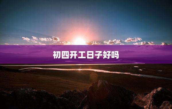 初四开工日子好吗