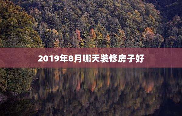 2019年8月哪天装修房子好