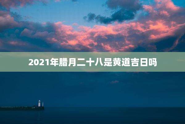 2021年腊月二十八是黄道吉日吗