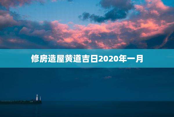 修房造屋黄道吉日2020年一月