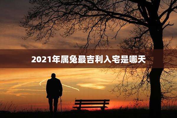 2021年属兔最吉利入宅是哪天