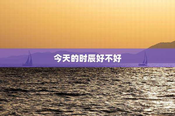 今天的时辰好不好