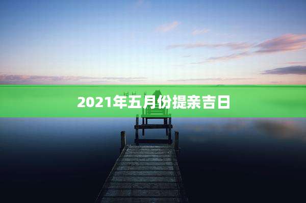 2021年五月份提亲吉日