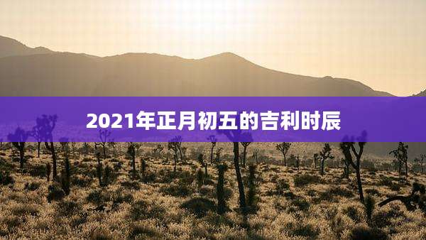 2021年正月初五的吉利时辰
