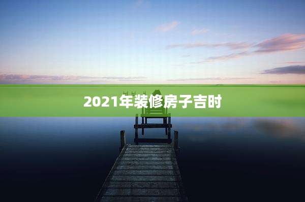 2021年装修房子吉时