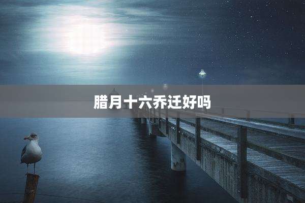腊月十六乔迁好吗