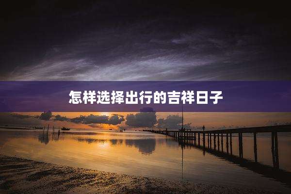 怎样选择出行的吉祥日子