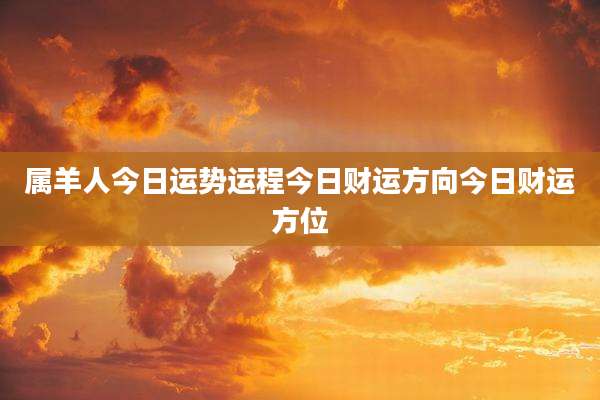属羊人今日运势运程今日财运方向今日财运方位