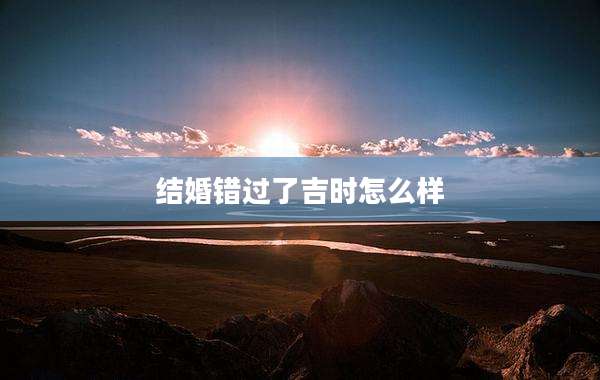结婚错过了吉时怎么样