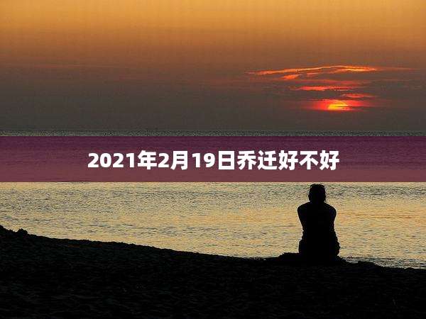 2021年2月19日乔迁好不好