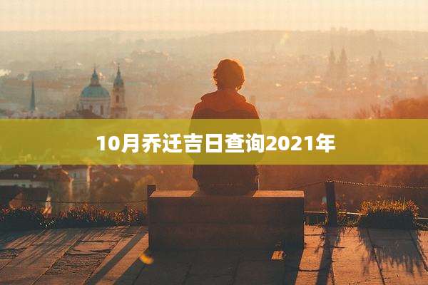 10月乔迁吉日查询2021年
