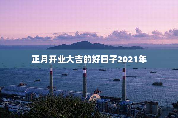 正月开业大吉的好日子2021年