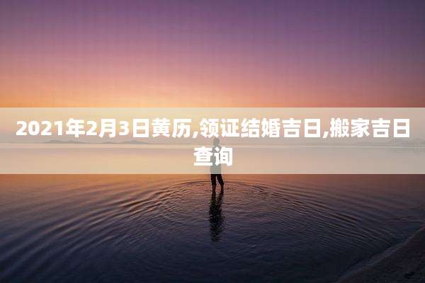 2021年2月3日黄历,领证结婚吉日,搬家吉日查询