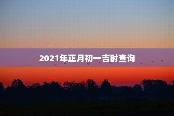 2021年正月初一吉时查询