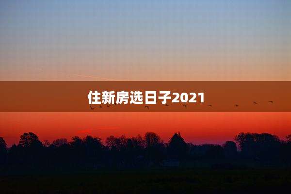 住新房选日子2021