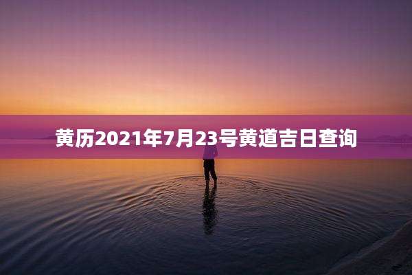 黄历2021年7月23号黄道吉日查询