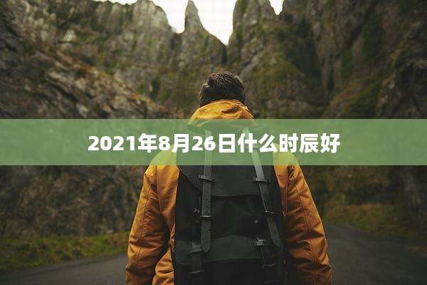 2021年8月26日什么时辰好