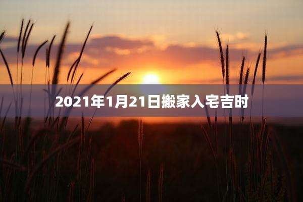 2021年1月21日搬家入宅吉时