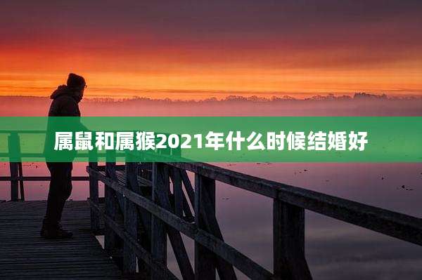 属鼠和属猴2021年什么时候结婚好