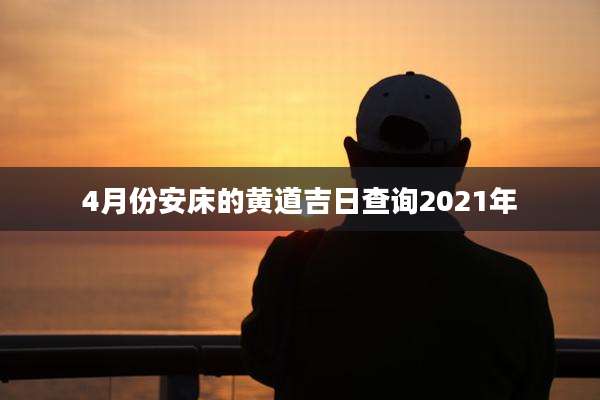 4月份安床的黄道吉日查询2021年