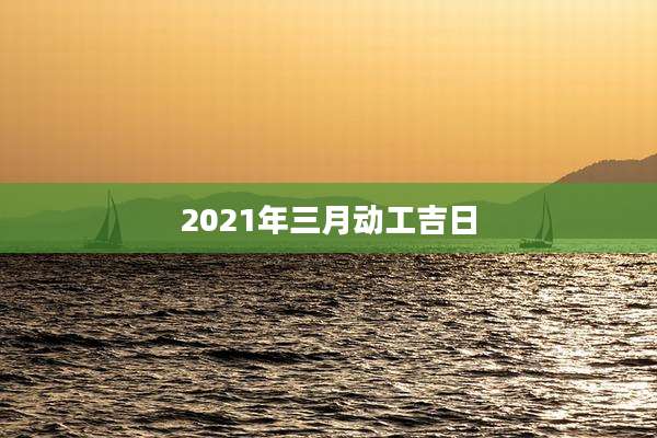 2021年三月动工吉日