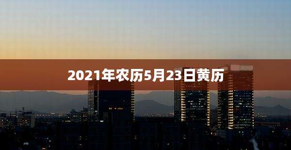2021年农历5月23日黄历