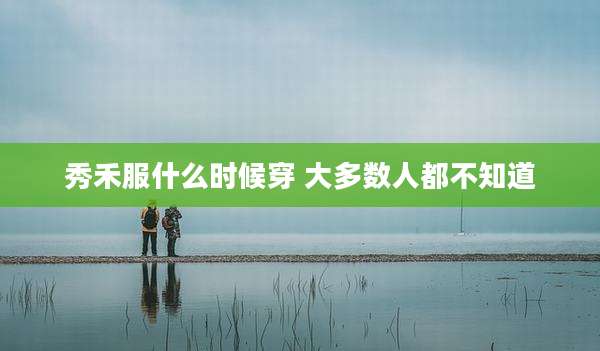 秀禾服什么时候穿 大多数人都不知道