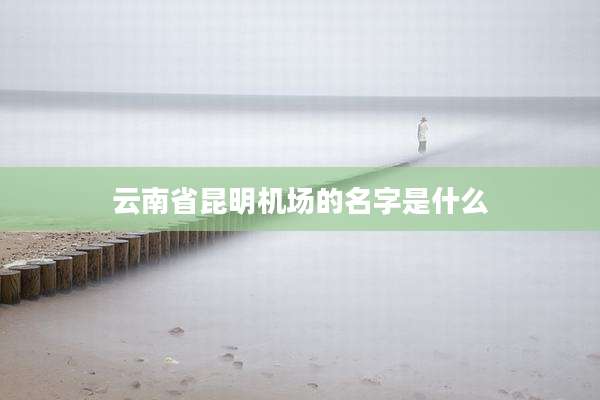 云南省昆明机场的名字是什么