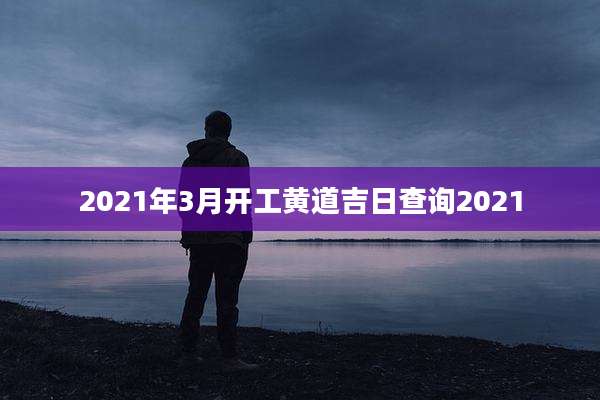 2021年3月开工黄道吉日查询2021