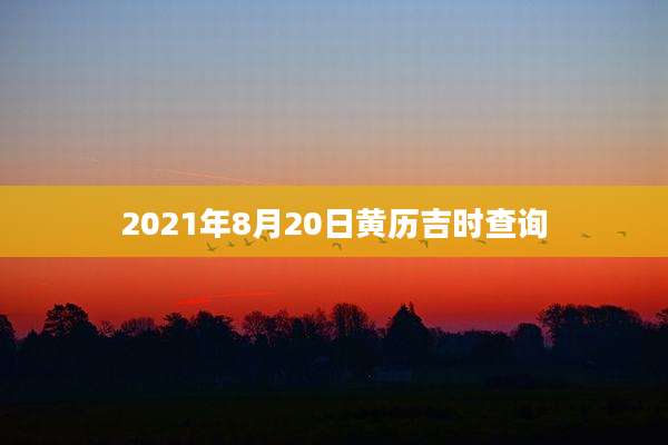 2021年8月20日黄历吉时查询