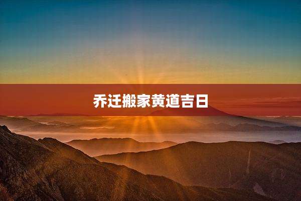 乔迁搬家黄道吉日