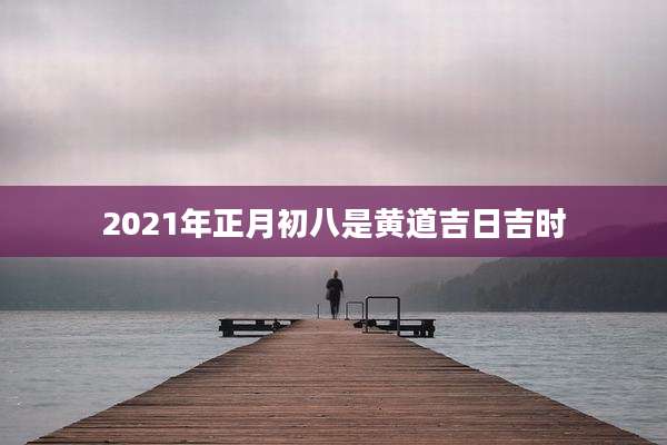 2021年正月初八是黄道吉日吉时