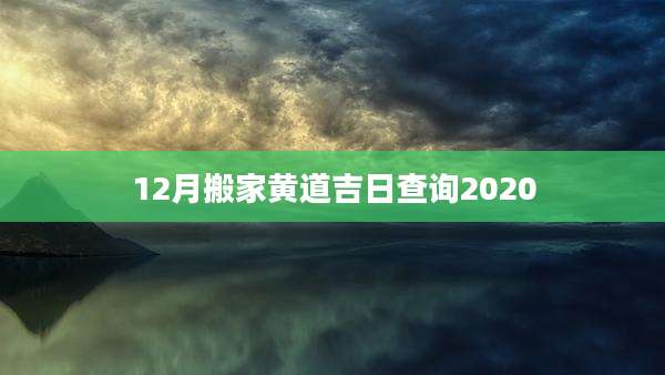 12月搬家黄道吉日查询2020