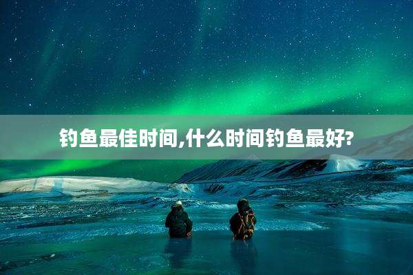 钓鱼最佳时间,什么时间钓鱼最好?