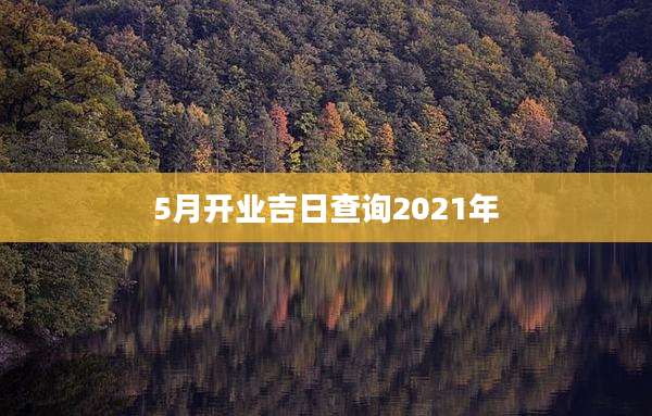 5月开业吉日查询2021年