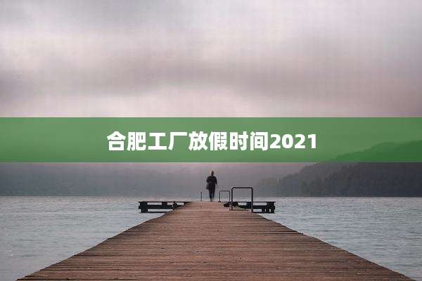 合肥工厂放假时间2021
