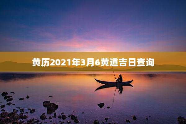 黄历2021年3月6黄道吉日查询
