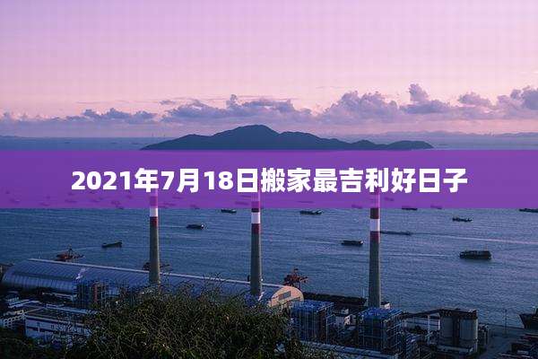 2021年7月18日搬家最吉利好日子