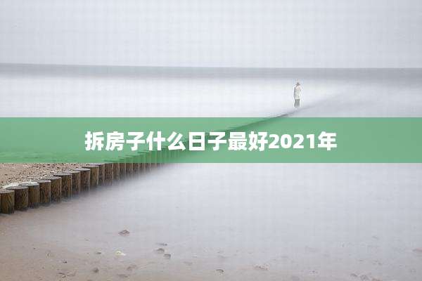 拆房子什么日子最好2021年